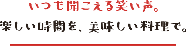 いつも聞こえる笑い声。楽しい時間を、美味しい料理で。